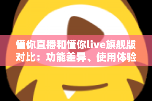 懂你直播和懂你live旗舰版对比：功能差异、使用体验与选购建议全解析