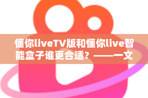 懂你liveTV版和懂你live智能盒子谁更合适?——一文读懂两款产品的核心差异与选购指南 懂你liveTV版和懂你live智能盒子谁更合适?——一文读懂两款产品的核心差异与选购指南