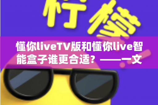 懂你liveTV版和懂你live智能盒子谁更合适?——一文读懂两款产品的核心差异与选购指南 懂你liveTV版和懂你live智能盒子谁更合适?——一文读懂两款产品的核心差异与选购指南
