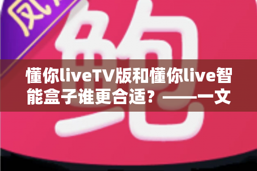 懂你liveTV版和懂你live智能盒子谁更合适?——一文读懂两款产品的核心差异与选购指南 懂你liveTV版和懂你live智能盒子谁更合适?——一文读懂两款产品的核心差异与选购指南