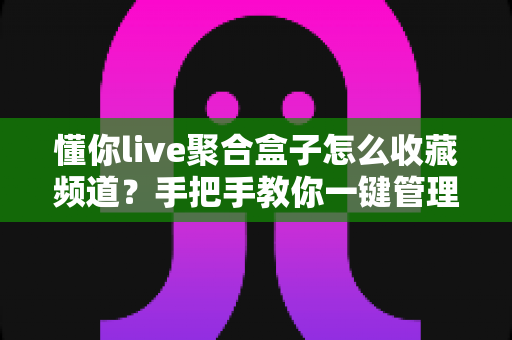 懂你live聚合盒子怎么收藏频道？手把手教你一键管理常用直播频道