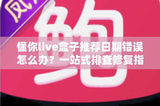 懂你live盒子推荐日期错误怎么办？一站式排查修复指南助你快速恢复正常观看