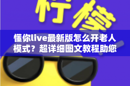 懂你live最新版怎么开老人模式？超详细图文教程助您一键开启长辈关怀体验