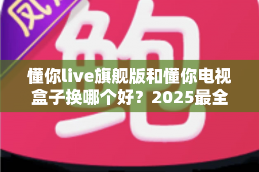 懂你live旗舰版和懂你电视盒子换哪个好?2025最全选购对比指南帮你一次搞懂 懂你live旗舰版和懂你电视盒子换哪个好?2025最全选购对比指南帮你一次搞懂