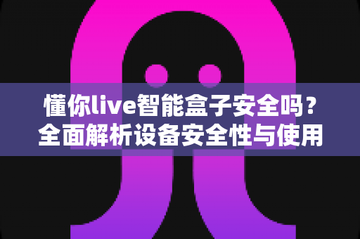 懂你live智能盒子安全吗?全面解析设备安全性与使用指南,让你放心观看无忧 懂你live智能盒子安全吗?全面解析设备安全性与使用指南,让你放心观看无忧