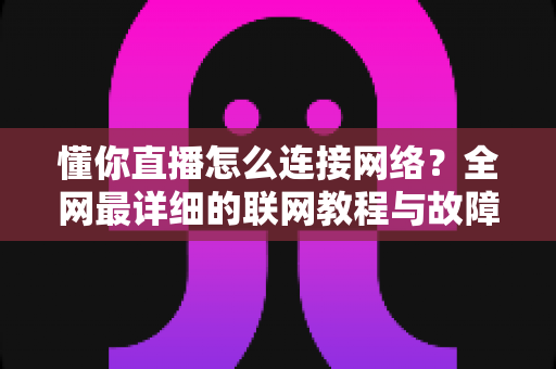 懂你直播怎么连接网络？全网最详细的联网教程与故障排查指南，新手也能一分钟上手
