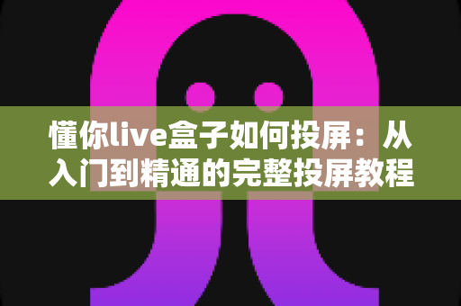 懂你live盒子如何投屏：从入门到精通的完整投屏教程与故障排查指南
