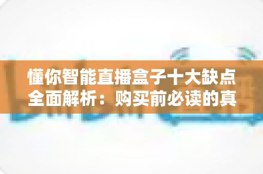 懂你智能直播盒子十大缺点全面解析:购买前必读的真实评测与避坑指南 懂你智能直播盒子十大缺点全面解析:购买前必读的真实评测与避坑指南