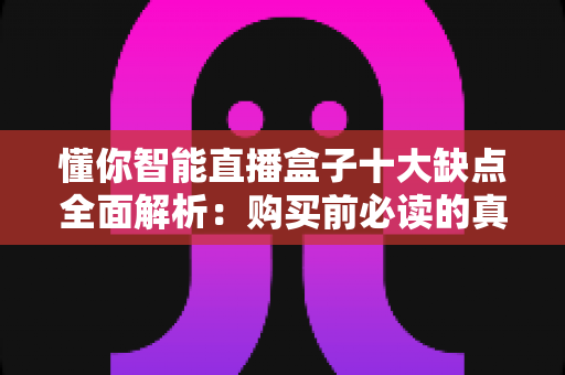懂你智能直播盒子十大缺点全面解析:购买前必读的真实评测与避坑指南 懂你智能直播盒子十大缺点全面解析:购买前必读的真实评测与避坑指南