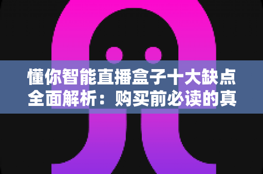 懂你智能直播盒子十大缺点全面解析:购买前必读的真实评测与避坑指南 懂你智能直播盒子十大缺点全面解析:购买前必读的真实评测与避坑指南