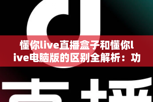 懂你live直播盒子和懂你live电脑版的区别全解析：功能对比、场景分析与选购指南一篇讲透