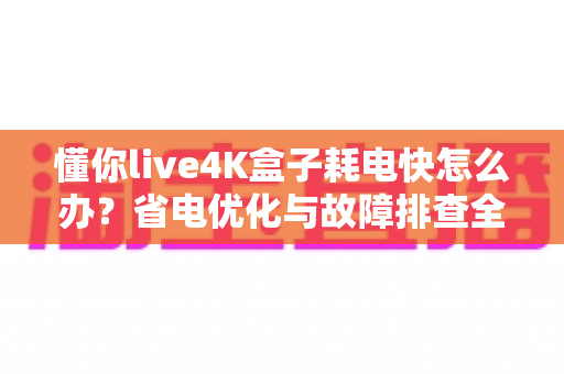 懂你live4K盒子耗电快怎么办？省电优化与故障排查全攻略