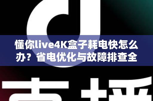 懂你live4K盒子耗电快怎么办？省电优化与故障排查全攻略