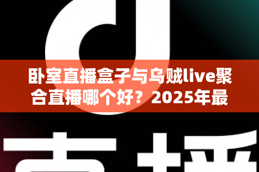 卧室直播盒子与乌贼live聚合直播哪个好?2025年最全深度对比,帮你一次选对大屏观影方案 卧室直播盒子与乌贼live聚合直播哪个好?2025年最全深度对比,帮你一次选对大屏观影方案