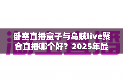 卧室直播盒子与乌贼live聚合直播哪个好?2025年最全深度对比,帮你一次选对大屏观影方案 卧室直播盒子与乌贼live聚合直播哪个好?2025年最全深度对比,帮你一次选对大屏观影方案