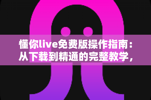 懂你live免费版操作指南：从下载到精通的完整教学，新手也能快速上手