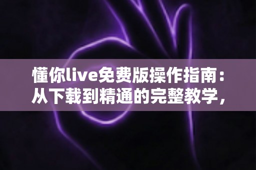 懂你live免费版操作指南：从下载到精通的完整教学，新手也能快速上手