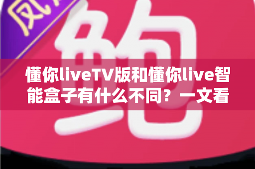 懂你liveTV版和懂你live智能盒子有什么不同？一文看懂两者核心区别与选购指南