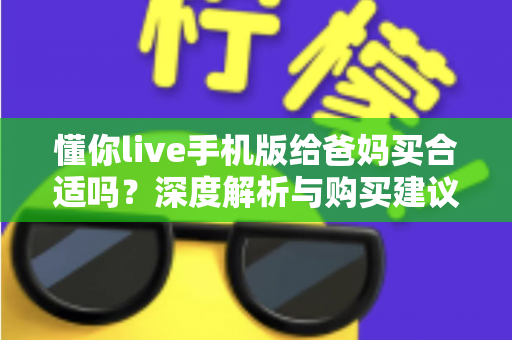 懂你live手机版给爸妈买合适吗？深度解析与购买建议全指南