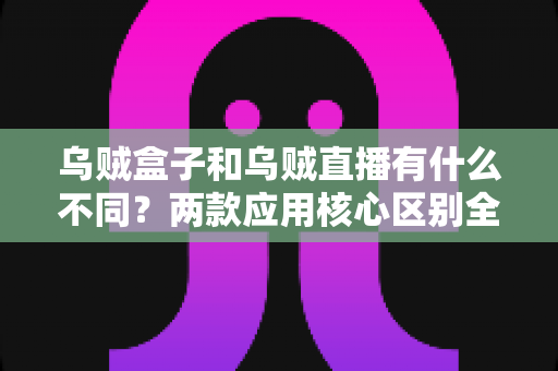 乌贼盒子和乌贼直播有什么不同?两款应用核心区别全面解析与选择指南 乌贼盒子和乌贼直播有什么不同?两款应用核心区别全面解析与选择指南