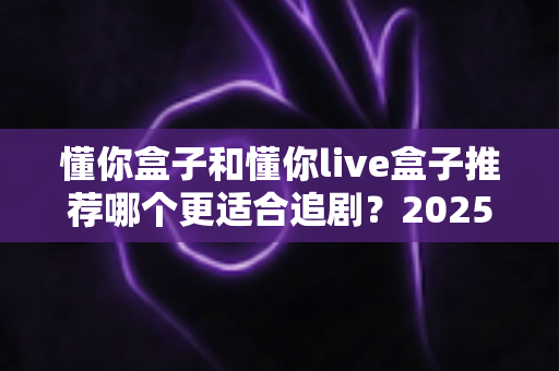 懂你盒子和懂你live盒子推荐哪个更适合追剧?2025追剧电视盒子深度对比与选购全攻略 懂你盒子和懂你live盒子推荐哪个更适合追剧?2025追剧电视盒子深度对比与选购全攻略