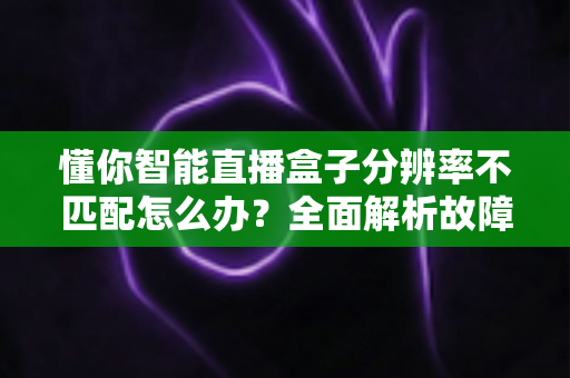 懂你智能直播盒子分辨率不匹配怎么办？全面解析故障原因与实用解决方案