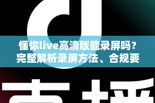 懂你live高清版能录屏吗?完整解析录屏方法、合规要点与常见问题 懂你live高清版能录屏吗?完整解析录屏方法、合规要点与常见问题