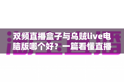 双频直播盒子与乌贼live电脑版哪个好？一篇看懂直播工具选购与搭配全攻略