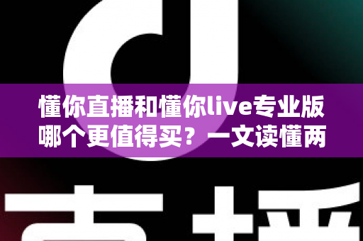 懂你直播和懂你live专业版哪个更值得买？一文读懂两大版本的功能、价格与适用人群差异