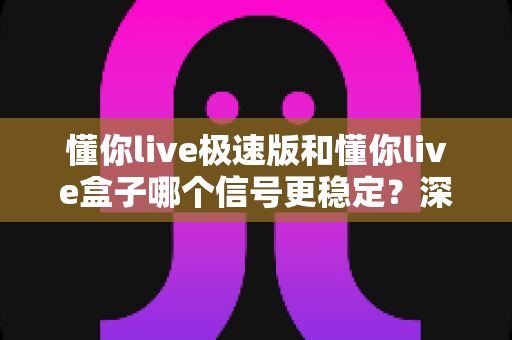 懂你live极速版和懂你live盒子哪个信号更稳定？深度对比助你选出观影首选