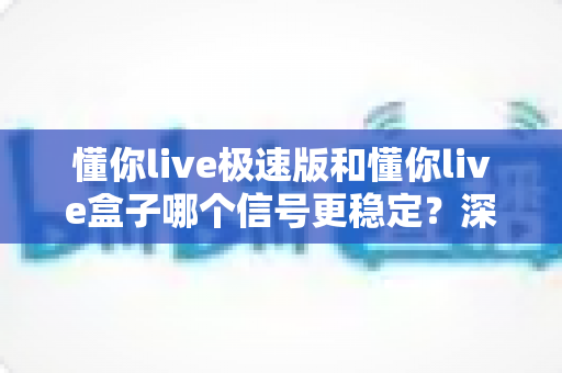 懂你live极速版和懂你live盒子哪个信号更稳定？深度对比助你选出观影首选