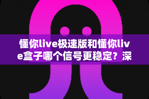 懂你live极速版和懂你live盒子哪个信号更稳定？深度对比助你选出观影首选
