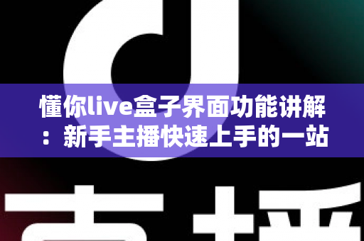 懂你live盒子界面功能讲解:新手主播快速上手的一站式直播操作指南 懂你live盒子界面功能讲解:新手主播快速上手的一站式直播操作指南