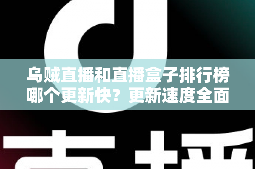 乌贼直播和直播盒子排行榜哪个更新快?更新速度全面对比与实用选择指南 乌贼直播和直播盒子排行榜哪个更新快?更新速度全面对比与实用选择指南