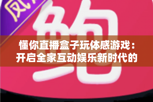 懂你直播盒子玩体感游戏:开启全家互动娱乐新时代的完整指南 懂你直播盒子玩体感游戏:开启全家互动娱乐新时代的完整指南