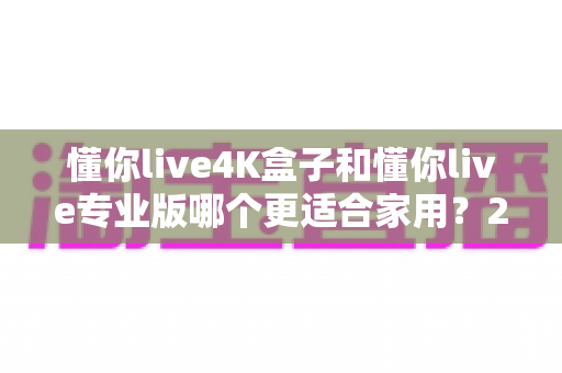 懂你live4K盒子和懂你live专业版哪个更适合家用？2025年家庭观影选购全攻略