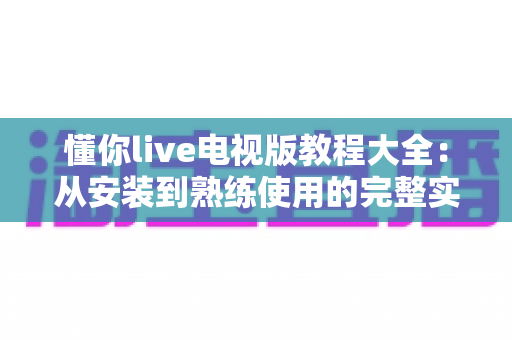 懂你live电视版教程大全：从安装到熟练使用的完整实用指南
