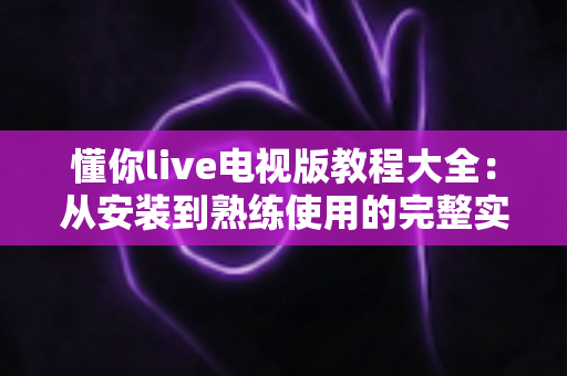 懂你live电视版教程大全：从安装到熟练使用的完整实用指南