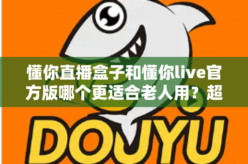 懂你直播盒子和懂你live官方版哪个更适合老人用?超全对比评测帮你一次选对 懂你直播盒子和懂你live官方版哪个更适合老人用?超全对比评测帮你一次选对