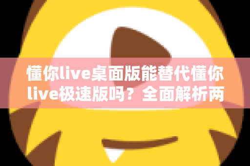 懂你live桌面版能替代懂你live极速版吗?全面解析两款版本的功能差异与最佳选择方案 懂你live桌面版能替代懂你live极速版吗?全面解析两款版本的功能差异与最佳选择方案