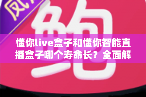 懂你live盒子和懂你智能直播盒子哪个寿命长?全面解析两大直播设备的使用寿命与选购指南 懂你live盒子和懂你智能直播盒子哪个寿命长?全面解析两大直播设备的使用寿命与选购指南