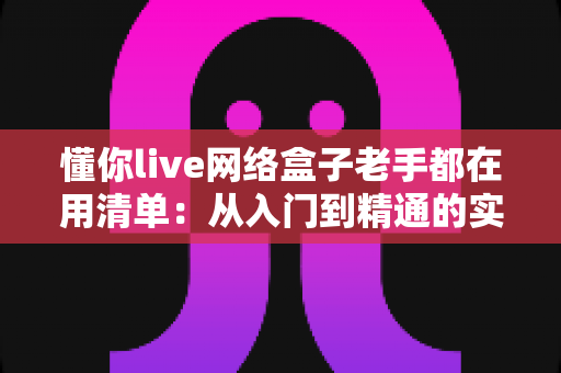 懂你live网络盒子老手都在用清单：从入门到精通的实战配置指南