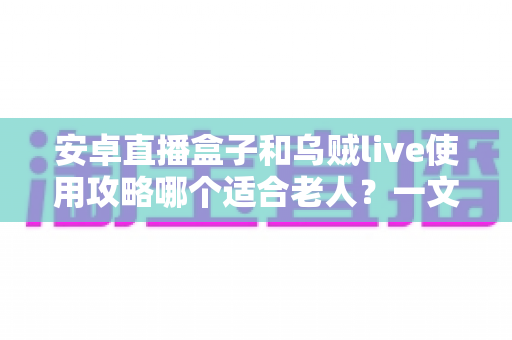 安卓直播盒子和乌贼live使用攻略哪个适合老人?一文看懂两大方案的优劣与选择技巧 安卓直播盒子和乌贼live使用攻略哪个适合老人?一文看懂两大方案的优劣与选择技巧