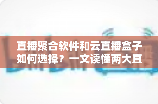 直播聚合软件和云直播盒子如何选择?一文读懂两大直播工具的核心差异与选购指南 直播聚合软件和云直播盒子如何选择?一文读懂两大直播工具的核心差异与选购指南