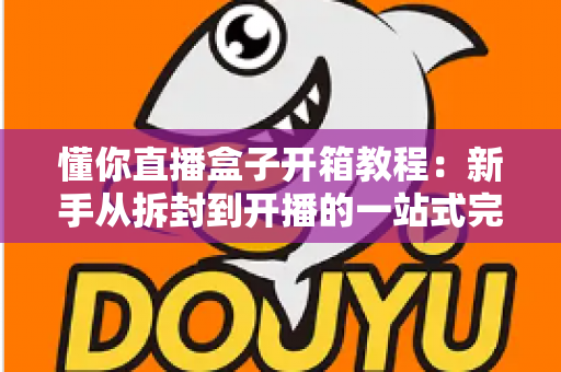 懂你直播盒子开箱教程：新手从拆封到开播的一站式完整指南