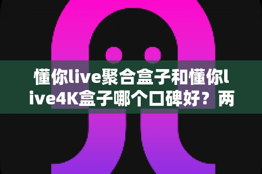 懂你live聚合盒子和懂你live4K盒子哪个口碑好？两款热门机顶盒深度对比测评，看完再买不踩坑