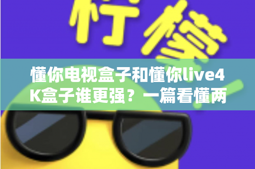 懂你电视盒子和懂你live4K盒子谁更强?一篇看懂两款盒子真实差距的深度选购指南 懂你电视盒子和懂你live4K盒子谁更强?一篇看懂两款盒子真实差距的深度选购指南