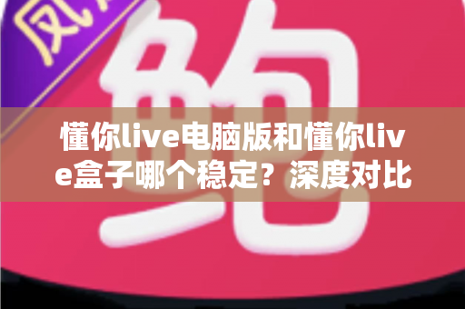 懂你live电脑版和懂你live盒子哪个稳定？深度对比帮你选对观看设备