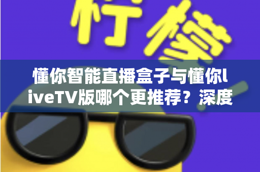 懂你智能直播盒子与懂你liveTV版哪个更推荐?深度对比解析助你轻松做出明智选择 懂你智能直播盒子与懂你liveTV版哪个更推荐?深度对比解析助你轻松做出明智选择