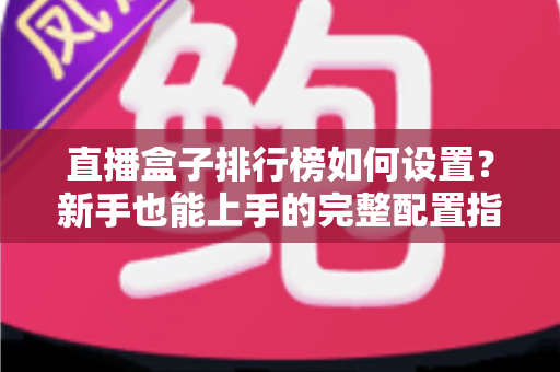 直播盒子排行榜如何设置?新手也能上手的完整配置指南与运营技巧 直播盒子排行榜如何设置?新手也能上手的完整配置指南与运营技巧